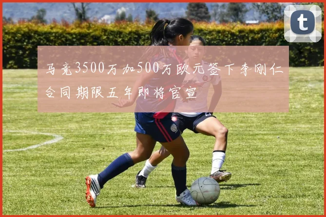 马竞3500万加500万欧元签下李刚仁合同期限五年即将官宣