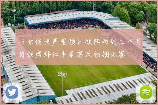卡尔伤情严重预计缺阵两到三个月将缺席拜仁季前赛及初期比赛