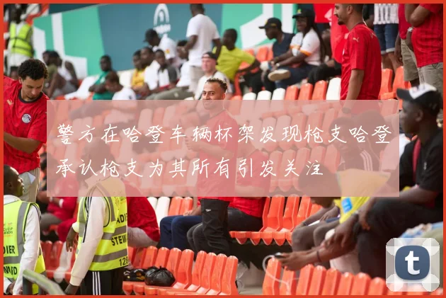 警方在哈登车辆杯架发现枪支哈登承认枪支为其所有引发关注