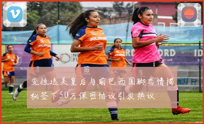 变性选美皇后与前巴西国脚恋情揭秘签下50万保密协议引发热议