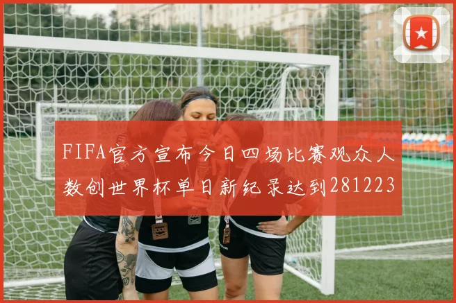 FIFA官方宣布今日四场比赛观众人数创世界杯单日新纪录达到281223人