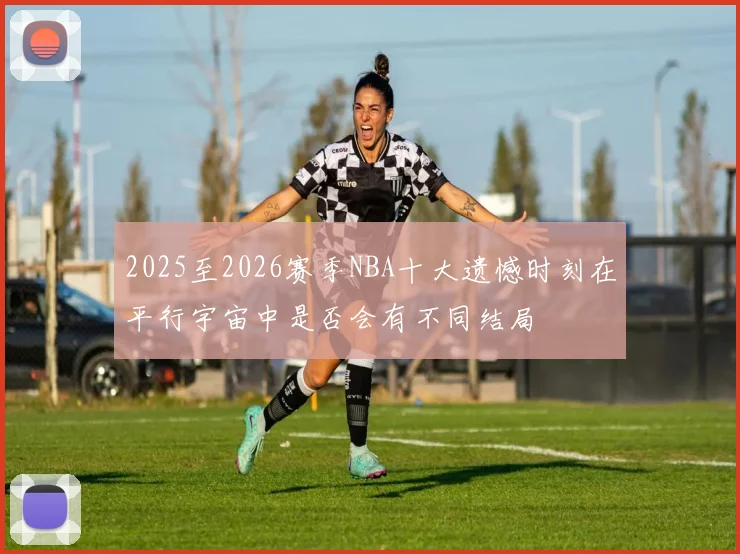 2025至2026赛季NBA十大遗憾时刻在平行宇宙中是否会有不同结局