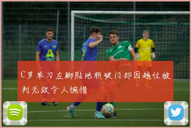 C罗单刀左脚贴地斩破门却因越位被判无效令人惋惜