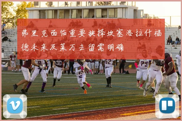弗里克面临重要抉择坎塞洛拉什福德未来及莱万去留需明确