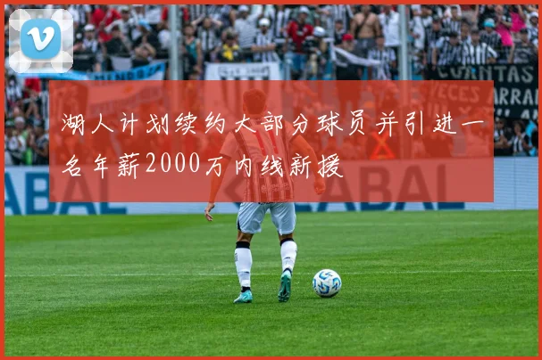 湖人计划续约大部分球员并引进一名年薪2000万内线新援