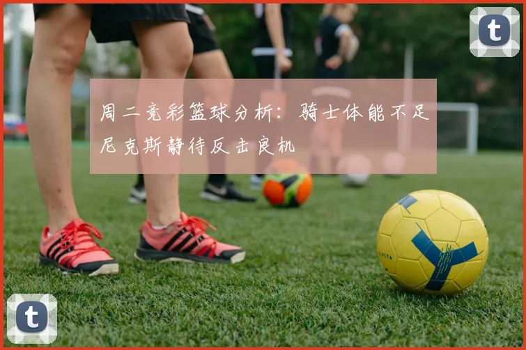 周二竞彩篮球分析：骑士体能不足尼克斯静待反击良机
