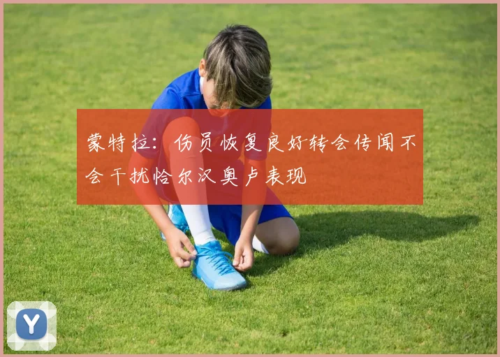 蒙特拉：伤员恢复良好转会传闻不会干扰恰尔汉奥卢表现