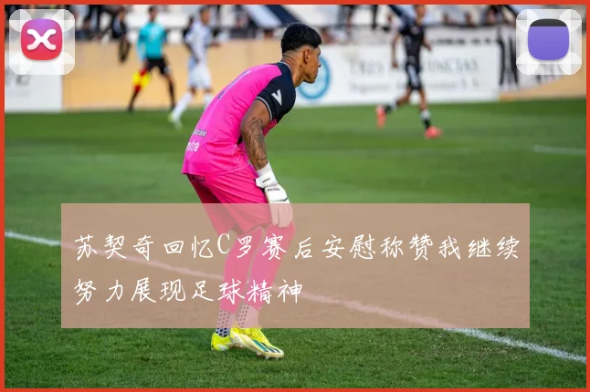 苏契奇回忆C罗赛后安慰称赞我继续努力展现足球精神