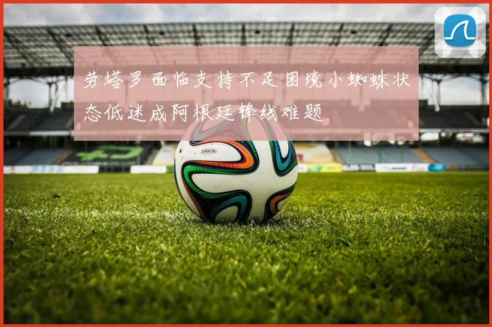 劳塔罗面临支持不足困境小蜘蛛状态低迷成阿根廷锋线难题