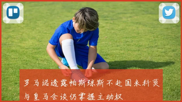 罗马诺透露帕斯琼斯不赴国米科莫与皇马会谈仍掌握主动权