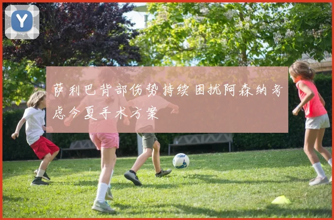 萨利巴背部伤势持续困扰阿森纳考虑今夏手术方案
