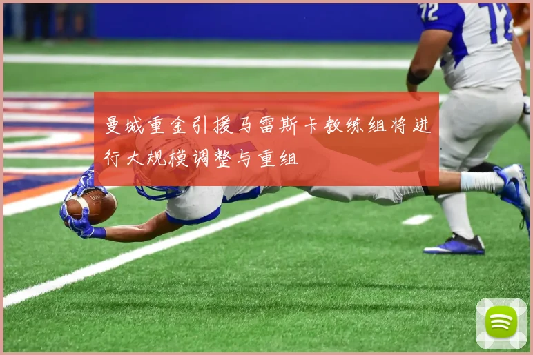 曼城重金引援马雷斯卡教练组将进行大规模调整与重组