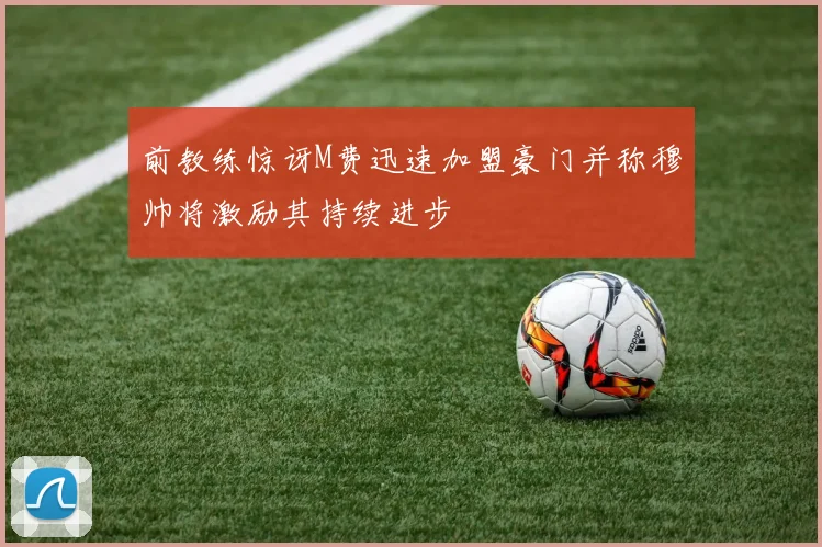 前教练惊讶M费迅速加盟豪门并称穆帅将激励其持续进步