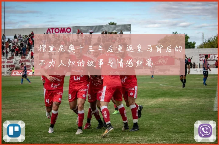 穆里尼奥十三年后重返皇马背后的不为人知的故事与情感纠葛